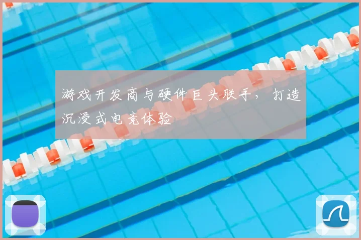 游戏开发商与硬件巨头联手,打造沉浸式电竞体验