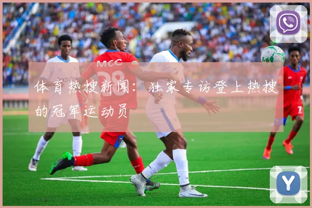 体育热搜新闻：独家专访登上热搜的冠军运动员
