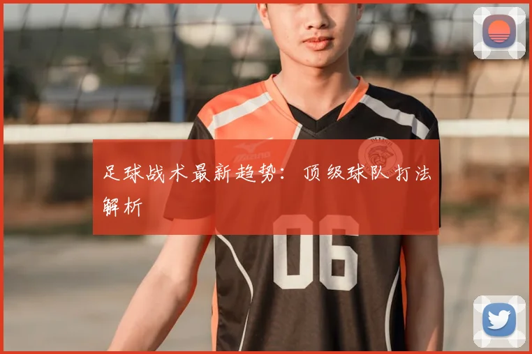 足球战术最新趋势：顶级球队打法解析