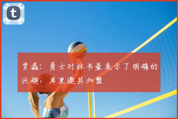 贾磊:勇士对林书豪表示了明确的兴趣,库里邀其加盟
