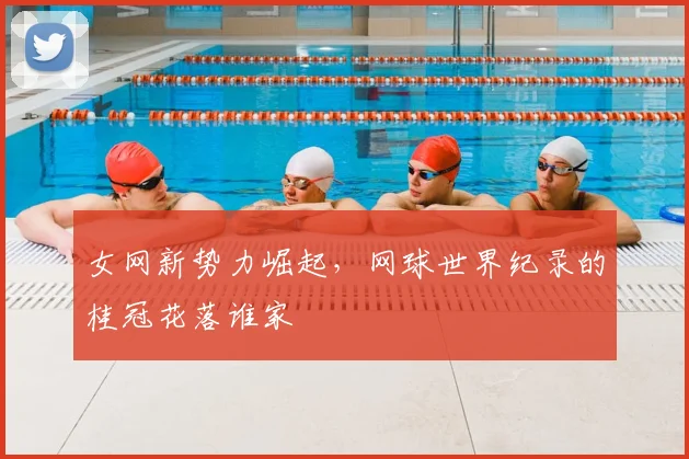 女网新势力崛起,网球世界纪录的桂冠花落谁家