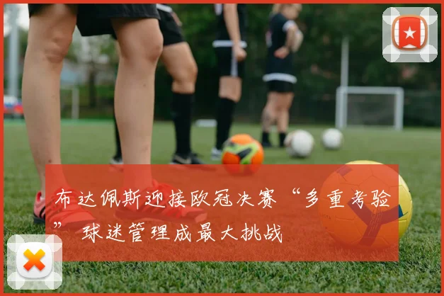 布达佩斯迎接欧冠决赛“多重考验” 球迷管理成最大挑战