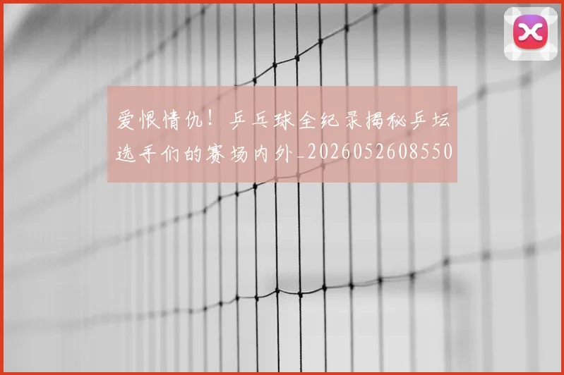爱恨情仇！乒乓球全纪录揭秘乒坛选手们的赛场内外_20260526085501
