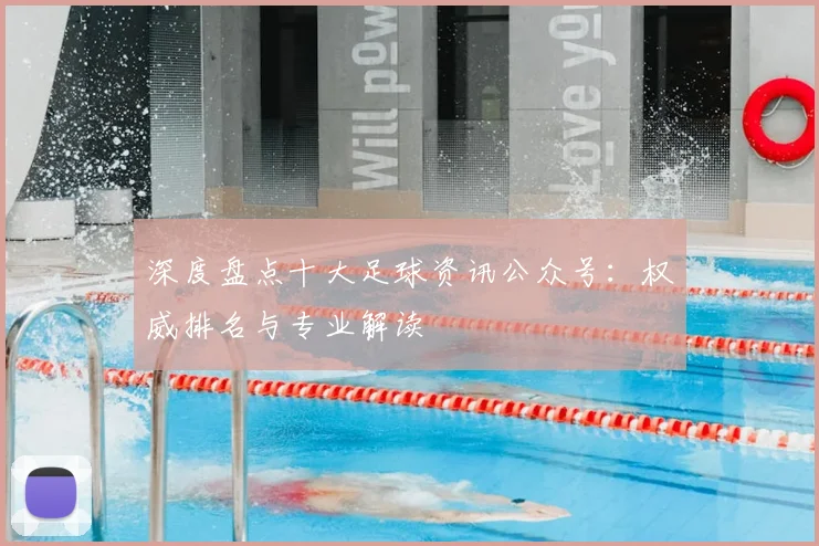 深度盘点十大足球资讯公众号:权威排名与专业解读