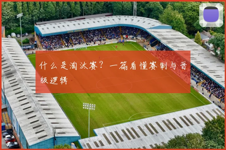 什么是淘汰赛?一篇看懂赛制与晋级逻辑