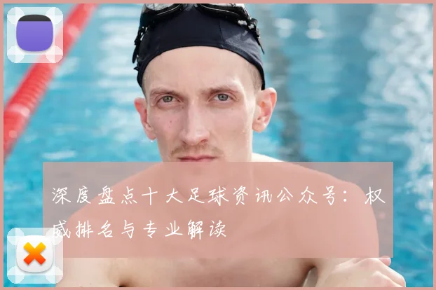 深度盘点十大足球资讯公众号：权威排名与专业解读