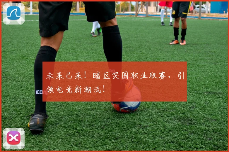 未来已来!暗区突围职业联赛,引领电竞新潮流!