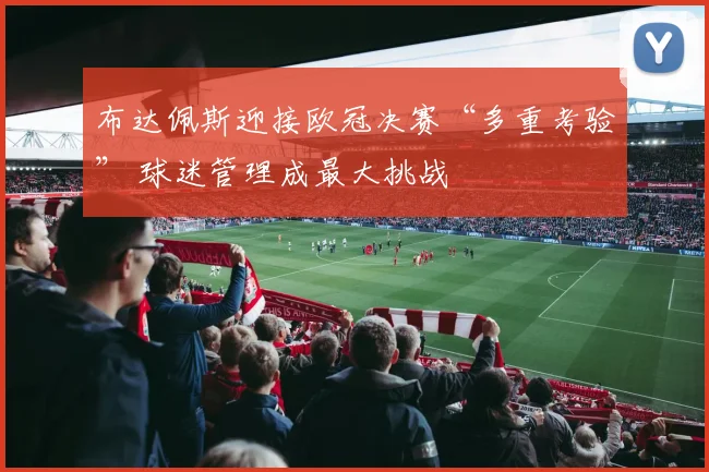 布达佩斯迎接欧冠决赛“多重考验” 球迷管理成最大挑战