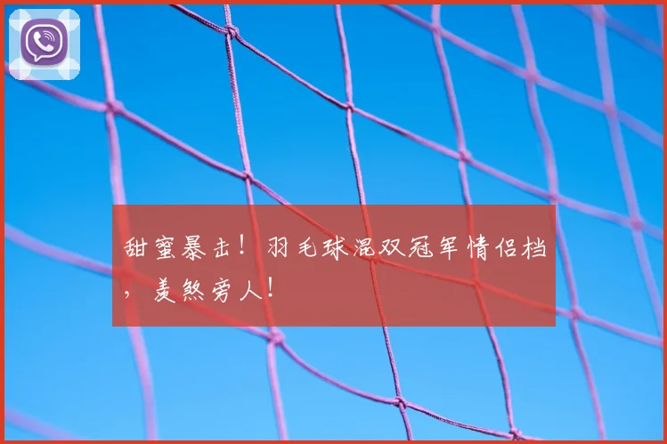 甜蜜暴击！羽毛球混双冠军情侣档，羡煞旁人！