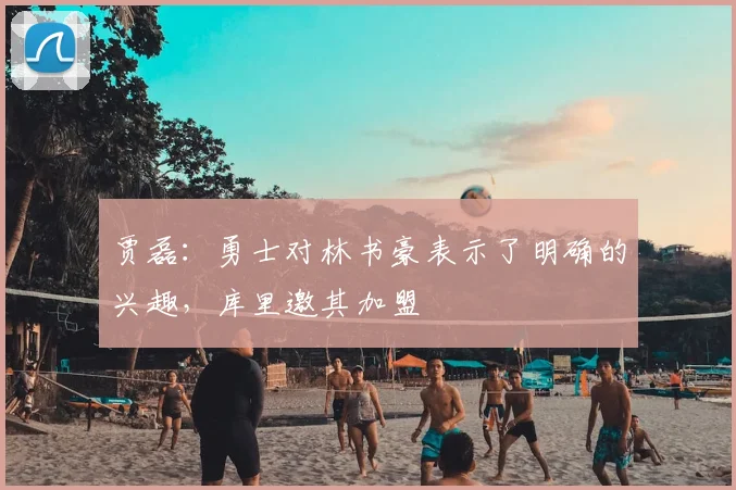 贾磊：勇士对林书豪表示了明确的兴趣，库里邀其加盟
