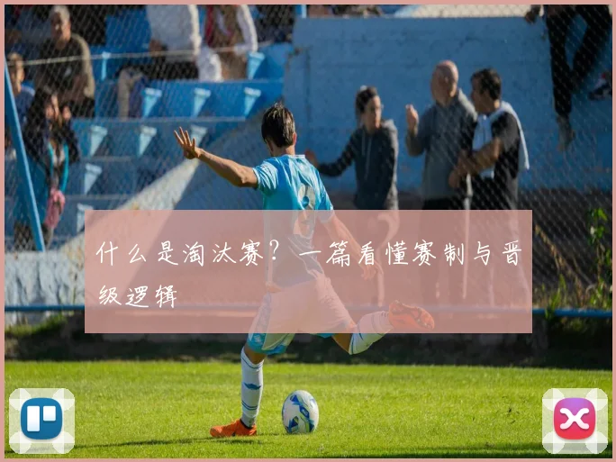 什么是淘汰赛?一篇看懂赛制与晋级逻辑