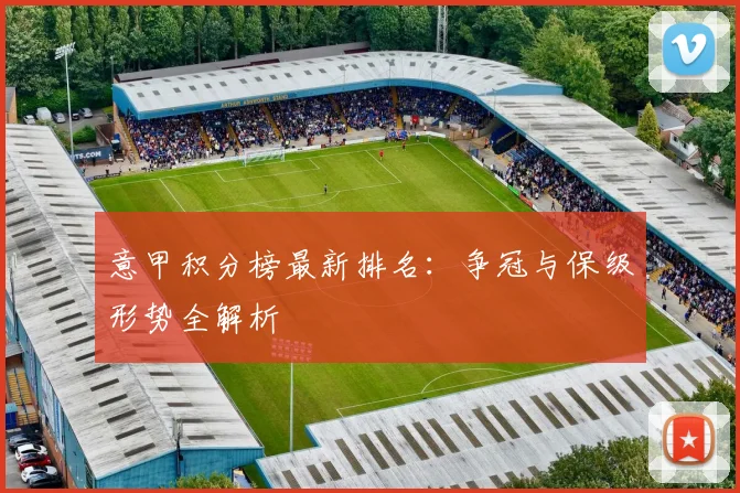 意甲积分榜最新排名：争冠与保级形势全解析