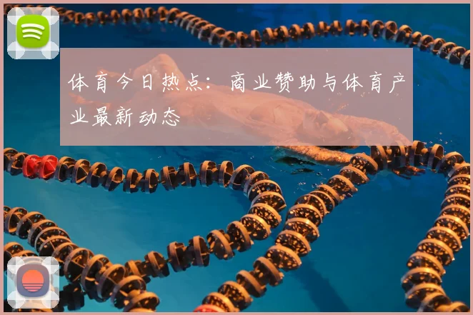体育今日热点：商业赞助与体育产业最新动态