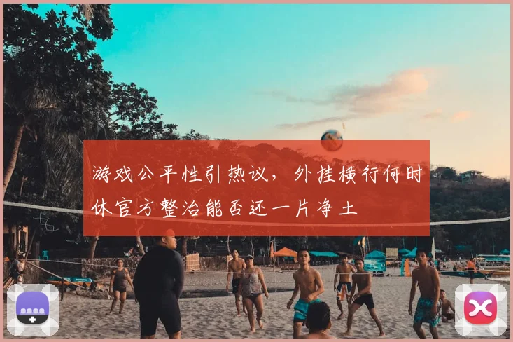 游戏公平性引热议,外挂横行何时休官方整治能否还一片净土