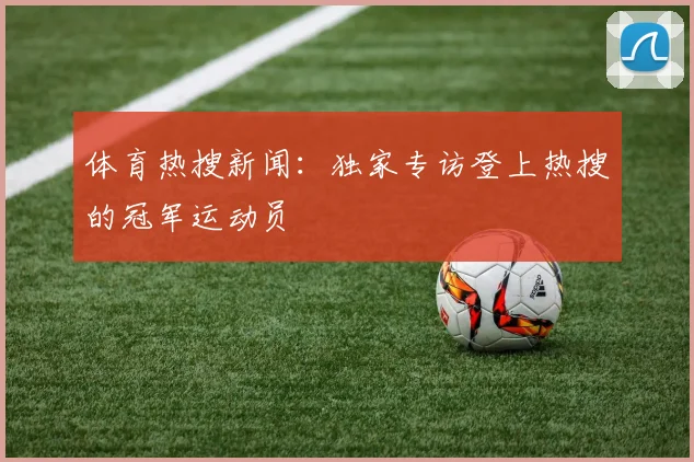 体育热搜新闻：独家专访登上热搜的冠军运动员