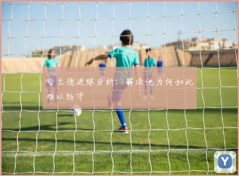 哈兰德进球分析:解读他为何如此难以防守