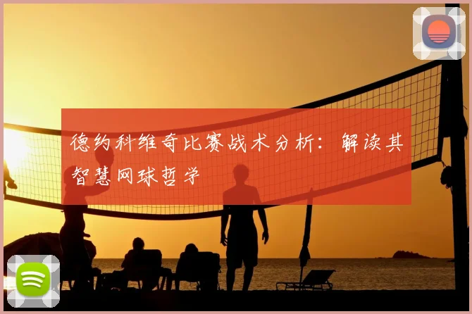 德约科维奇比赛战术分析:解读其智慧网球哲学
