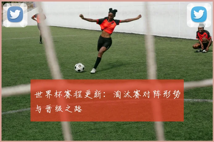 世界杯赛程更新：淘汰赛对阵形势与晋级之路