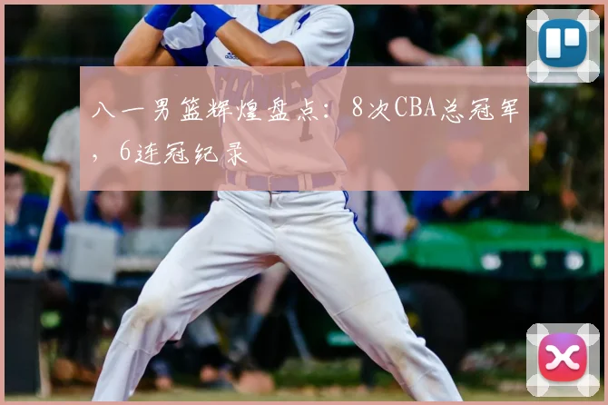 八一男篮辉煌盘点：8次CBA总冠军，6连冠纪录