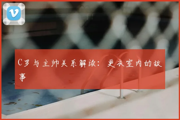 C罗与主帅关系解读：更衣室内的故事