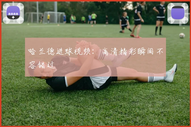 哈兰德进球视频:高清精彩瞬间不容错过