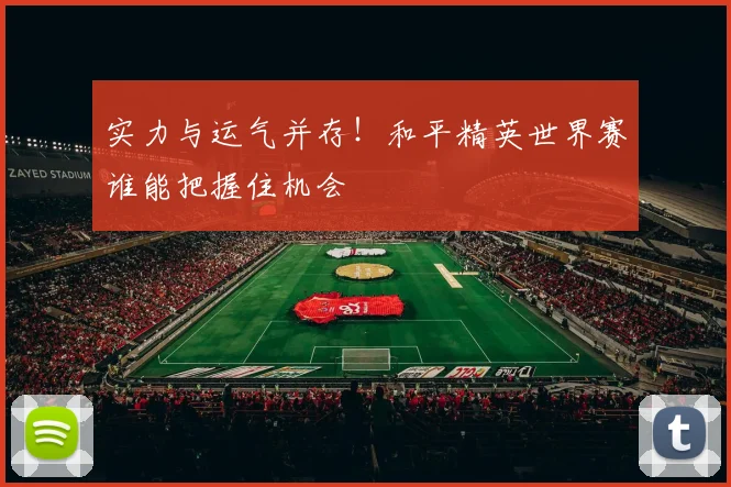实力与运气并存！和平精英世界赛谁能把握住机会