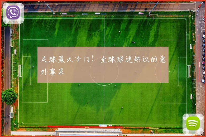 足球最大冷门！全球球迷热议的意外赛果