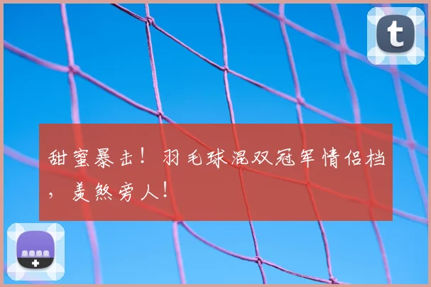 甜蜜暴击!羽毛球混双冠军情侣档,羡煞旁人!