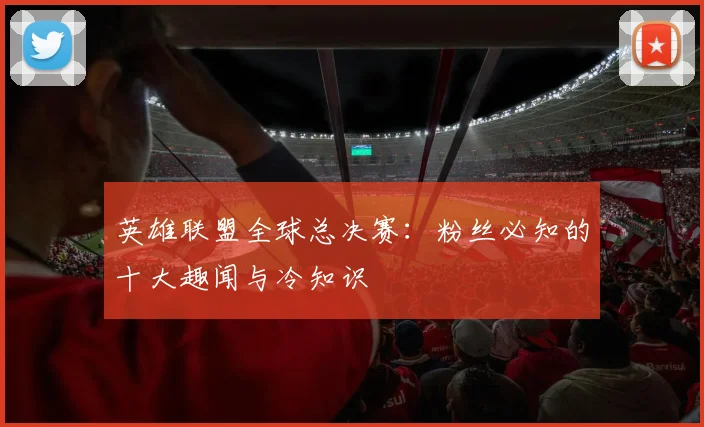 英雄联盟全球总决赛:粉丝必知的十大趣闻与冷知识