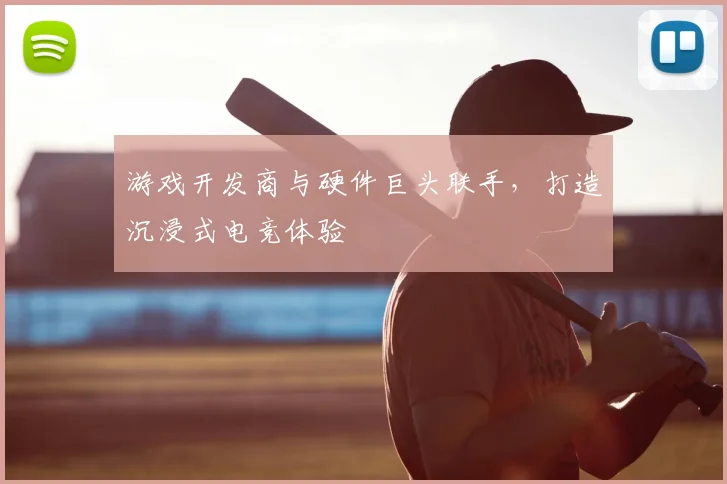 游戏开发商与硬件巨头联手,打造沉浸式电竞体验