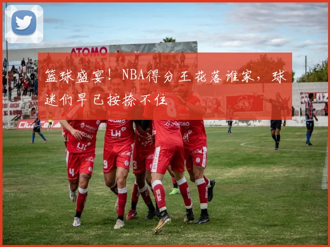 篮球盛宴！NBA得分王花落谁家，球迷们早已按捺不住