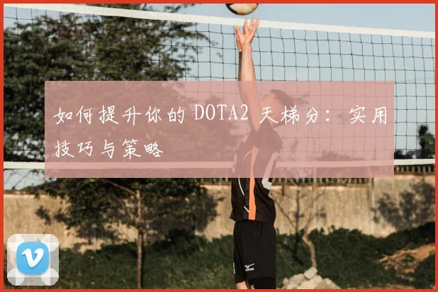 如何提升你的 DOTA2 天梯分：实用技巧与策略