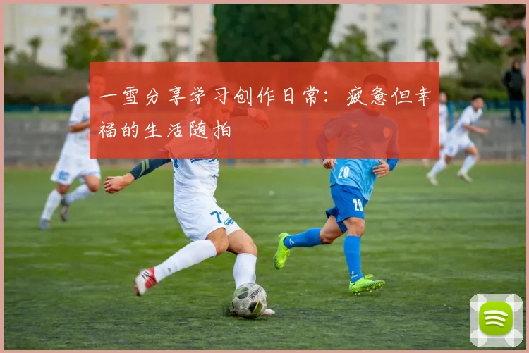 一雪分享学习创作日常：疲惫但幸福的生活随拍
