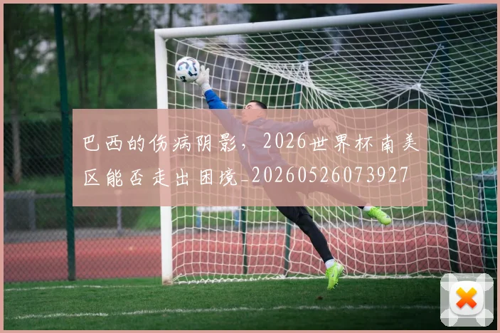 巴西的伤病阴影，2026世界杯南美区能否走出困境_20260526073927