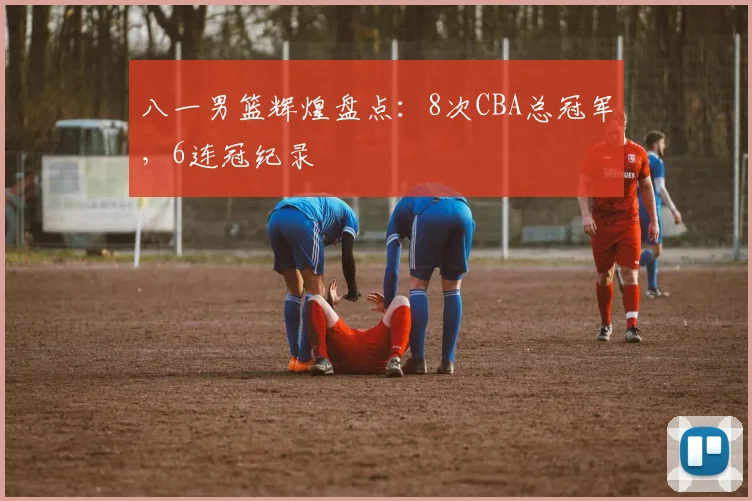 八一男篮辉煌盘点：8次CBA总冠军，6连冠纪录